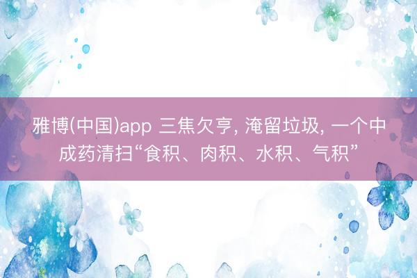 雅博(中国)app 三焦欠亨， 淹留垃圾， 一个中成药清扫“食积、肉积、水积、气积”