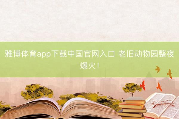 雅博体育app下载中国官网入口 老旧动物园整夜爆火！