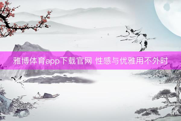 雅博体育app下载官网 性感与优雅用不外时