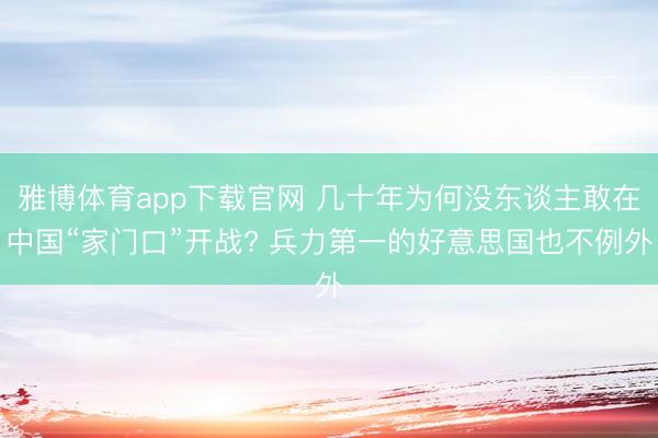 雅博体育app下载官网 几十年为何没东谈主敢在中国“家门口”开战? 兵力第一的好意思国也不例外