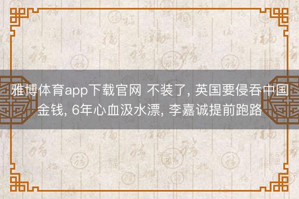 雅博体育app下载官网 不装了， 英国要侵吞中国金钱， 6年心血汲水漂， 李嘉诚提前跑路