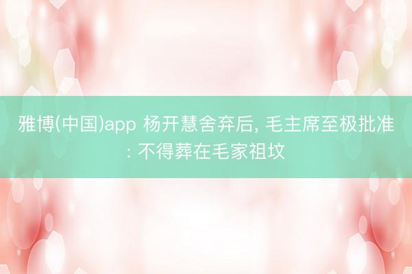 雅博(中国)app 杨开慧舍弃后， 毛主席至极批准: 不得葬在毛家祖坟