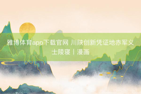 雅博体育app下载官网 川陕创新凭证地赤军义士陵寝丨漫画
