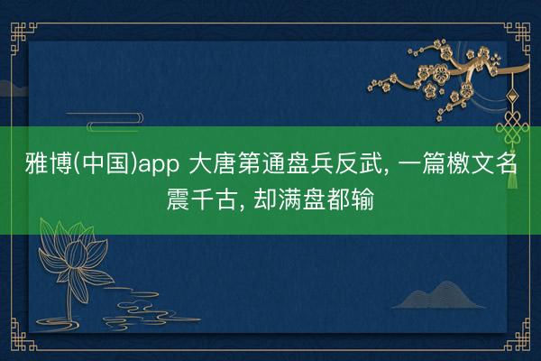 雅博(中国)app 大唐第通盘兵反武， 一篇檄文名震千古， 却满盘都输