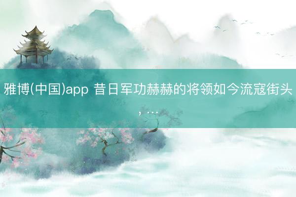 雅博(中国)app 昔日军功赫赫的将领如今流寇街头, …