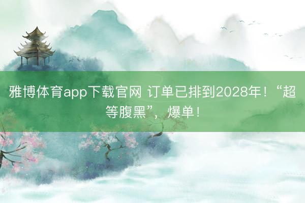 雅博体育app下载官网 订单已排到2028年！“超等腹黑”，爆单！