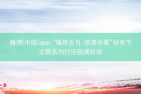 雅博(中国)app “暖热五月·感德母爱”母亲节主题系列行径圆满终结