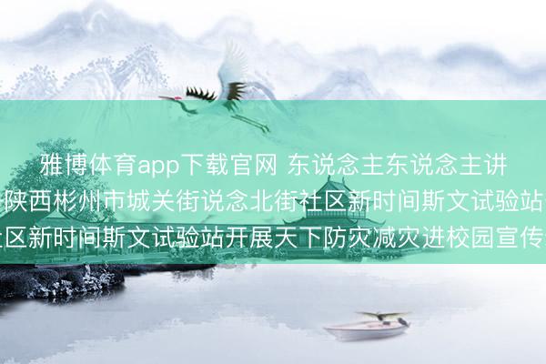 雅博体育app下载官网 东说念主东说念主讲安全、个个会济急——陕西彬州市城关街说念北街社区新时间斯文试验站开展天下防灾减灾进校园宣传动作