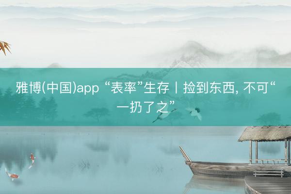 雅博(中国)app “表率”生存丨捡到东西， 不可“一扔了之”