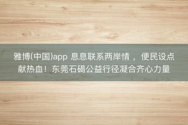 雅博(中国)app 息息联系两岸情 ，便民设点献热血！东莞石碣公益行径凝合齐心力量