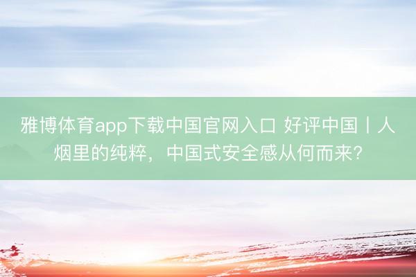 雅博体育app下载中国官网入口 好评中国丨人烟里的纯粹，中国式安全感从何而来?