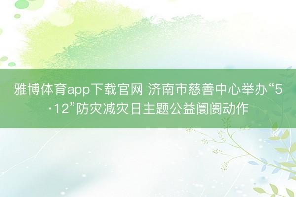 雅博体育app下载官网 济南市慈善中心举办“5·12”防灾减灾日主题公益阛阓动作
