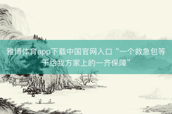 雅博体育app下载中国官网入口 “一个救急包等于给我方家上的一齐保障”