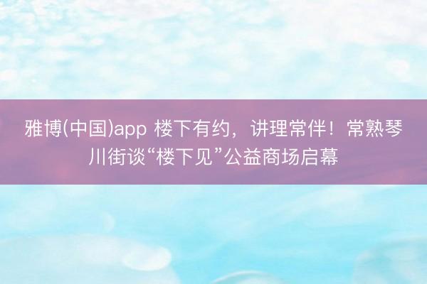 雅博(中国)app 楼下有约，讲理常伴！常熟琴川街谈“楼下见”公益商场启幕