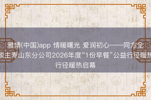 雅博(中国)app 情暖曙光 爱润初心——同方全球东谈主寿山东分公司2026年度“1份早餐”公益行径暖热启幕