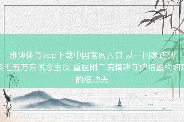 雅博体育app下载中国官网入口 从一回家访到陪诊近五万东说念主次 重医附二院精耕守护措置的细功夫