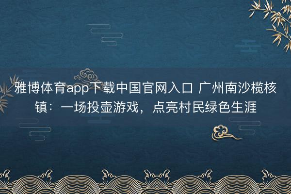 雅博体育app下载中国官网入口 广州南沙榄核镇：一场投壶游戏，点亮村民绿色生涯