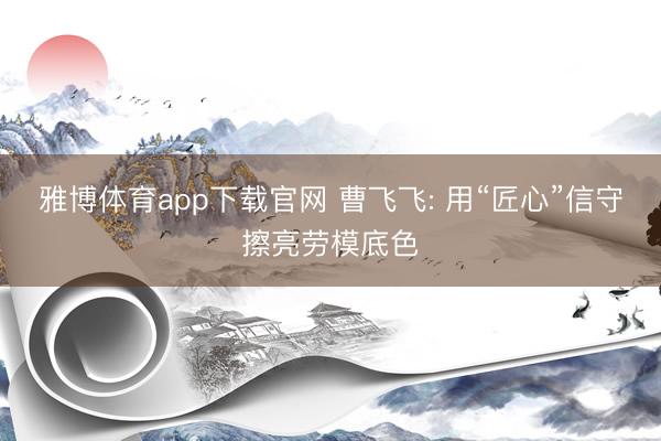 雅博体育app下载官网 曹飞飞: 用“匠心”信守擦亮劳模底色