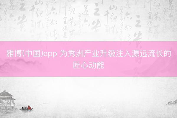 雅博(中国)app 为秀洲产业升级注入源远流长的匠心动能