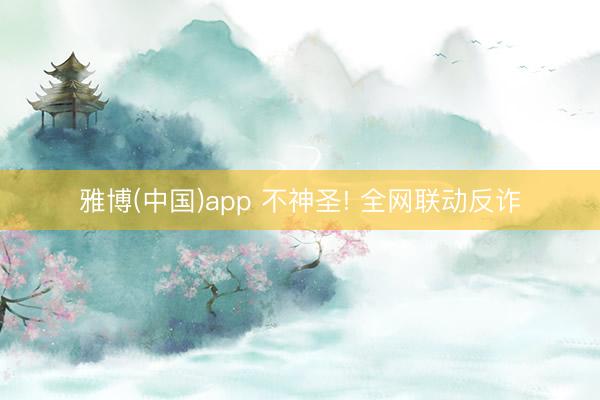 雅博(中国)app 不神圣! 全网联动反诈