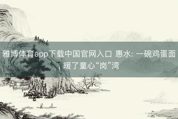 雅博体育app下载中国官网入口 惠水: 一碗鸡蛋面， 暖了童心“岗”湾