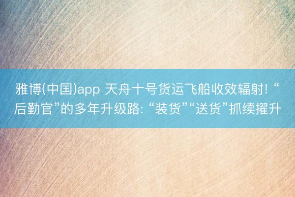 雅博(中国)app 天舟十号货运飞船收效辐射! “后勤官”的多年升级路: “装货”“送货”抓续擢升