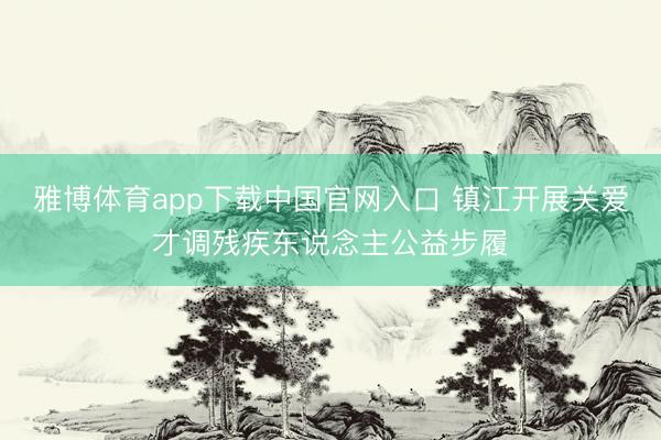雅博体育app下载中国官网入口 镇江开展关爱才调残疾东说念主公益步履