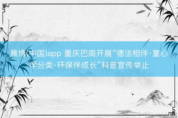 雅博(中国)app 重庆巴南开展“德法相伴·童心学分类·环保伴成长”科普宣传举止