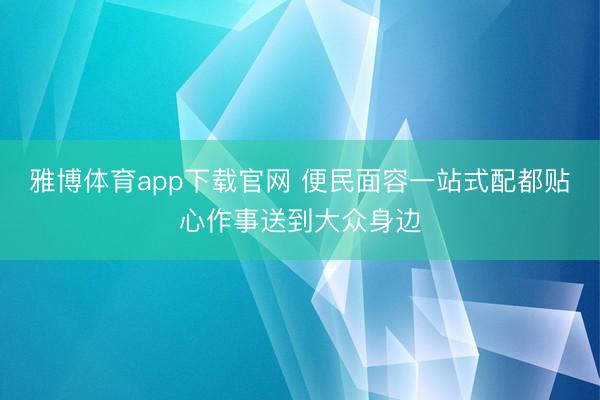 雅博体育app下载官网 便民面容一站式配都贴心作事送到大众身边