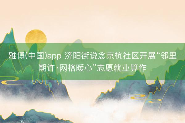雅博(中国)app 济阳街说念京杭社区开展“邻里期许·网格暖心”志愿就业算作