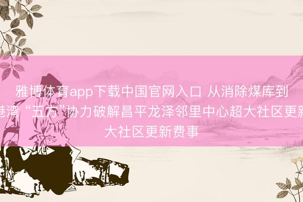 雅博体育app下载中国官网入口 从消除煤库到幸福港湾 “五方”协力破解昌平龙泽邻里中心超大社区更新费事