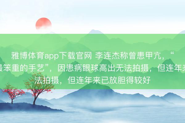 雅博体育app下载官网 李连杰称曾患甲亢，“是东谈主生中最笨重的手艺”，因患病眼球高出无法拍摄，但连年来已放胆得较好