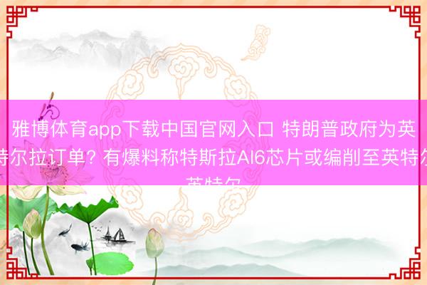 雅博体育app下载中国官网入口 特朗普政府为英特尔拉订单? 有爆料称特斯拉AI6芯片或编削至英特尔