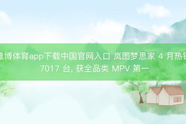 雅博体育app下载中国官网入口 岚图梦思家 4 月热销 7017 台， 获全品类 MPV 第一