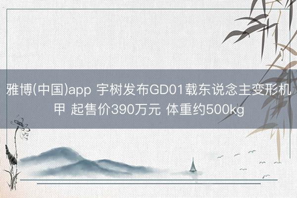 雅博(中国)app 宇树发布GD01载东说念主变形机甲 起售价390万元 体重约500kg