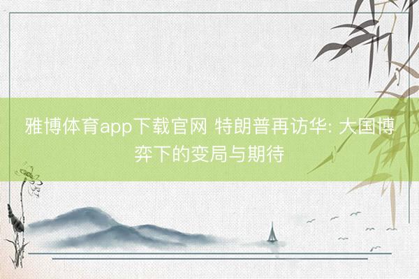 雅博体育app下载官网 特朗普再访华: 大国博弈下的变局与期待