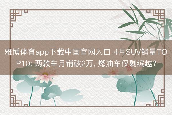 雅博体育app下载中国官网入口 4月SUV销量TOP10: 两款车月销破2万， 燃油车仅剩缤越?