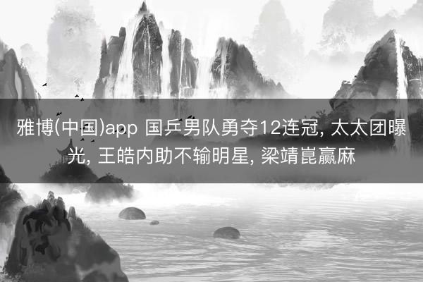 雅博(中国)app 国乒男队勇夺12连冠， 太太团曝光， 王皓内助不输明星， 梁靖崑赢麻