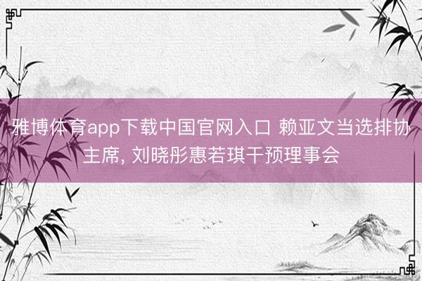 雅博体育app下载中国官网入口 赖亚文当选排协主席， 刘晓彤惠若琪干预理事会