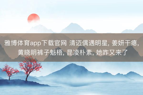 雅博体育app下载官网 清迈偶遇明星， 姜妍干瘪， 黄晓明裤子魁梧， 昆凌朴素， 她咋又来了