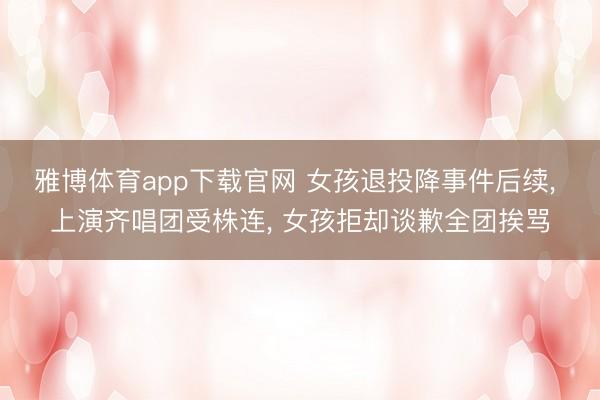 雅博体育app下载官网 女孩退投降事件后续， 上演齐唱团受株连， 女孩拒却谈歉全团挨骂