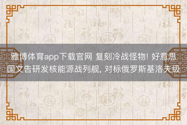 雅博体育app下载官网 复刻冷战怪物! 好意思国文告研发核能源战列舰， 对标俄罗斯基洛夫级