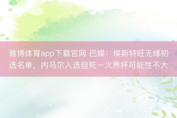 雅博体育app下载官网 巴媒：埃斯特旺无缘初选名单，内马尔入选但死一火界杯可能性不大