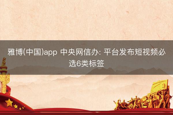 雅博(中国)app 中央网信办: 平台发布短视频必选6类标签