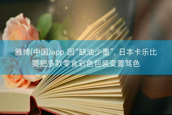 雅博(中国)app 因“缺油少墨”， 日本卡乐比要把多款零食彩色包装变詈骂色