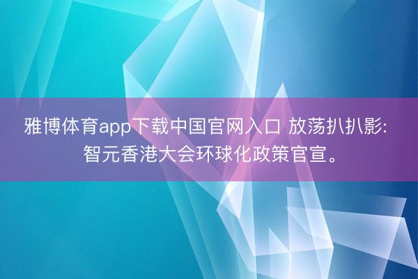 雅博体育app下载中国官网入口 放荡扒扒影: 智元香港大会环球化政策官宣。