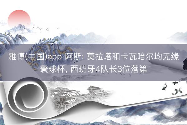 雅博(中国)app 阿斯: 莫拉塔和卡瓦哈尔均无缘寰球杯, 西班牙4队长3位落第