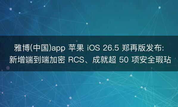 雅博(中国)app 苹果 iOS 26.5 郑再版发布: 新增端到端加密 RCS、成就超 50 项安全瑕玷