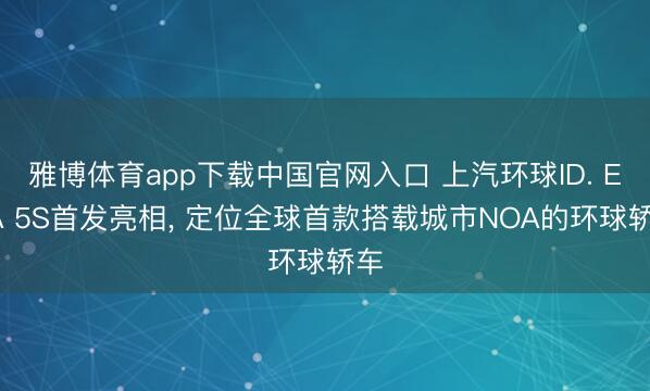 雅博体育app下载中国官网入口 上汽环球ID. ERA 5S首发亮相， 定位全球首款搭载城市NOA的环球轿车