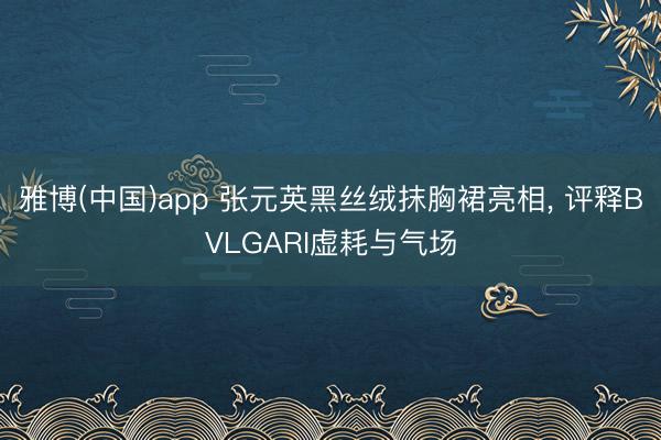 雅博(中国)app 张元英黑丝绒抹胸裙亮相， 评释BVLGARI虚耗与气场